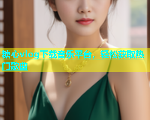 糖心vlog下载音乐平台，轻松获取热门歌曲