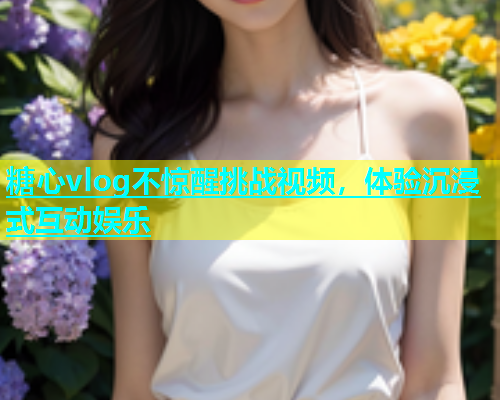 糖心vlog不惊醒挑战视频，体验沉浸式互动娱乐  第1张