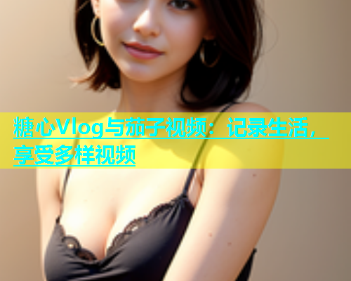 糖心Vlog与茄子视频：记录生活，享受多样视频