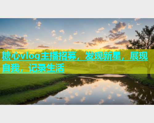 糖心vlog主播招募，发现新星，展现自我，记录生活