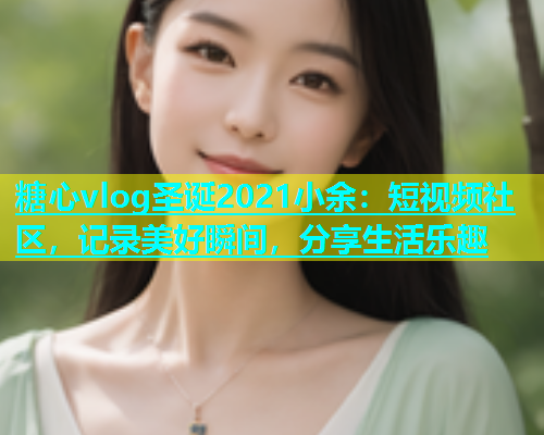 糖心vlog圣诞2021小余：短视频社区，记录美好瞬间，分享生活乐趣  第1张