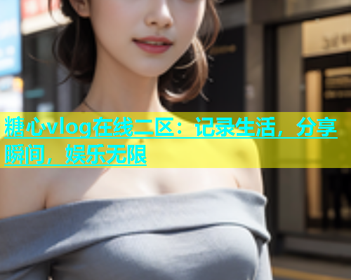 糖心vlog在线二区：记录生活，分享瞬间，娱乐无限