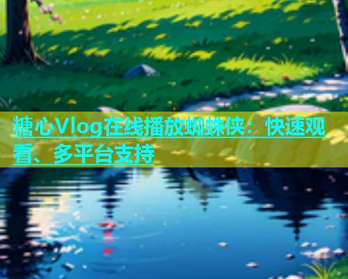 糖心Vlog在线播放蜘蛛侠：快速观看、多平台支持
