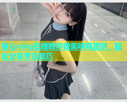 糖心vlog在线教你做美味鸡蛋饼，轻松分享烹饪技巧