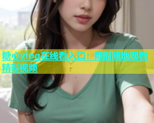 糖心vlog在线看入口：随时随地观看精彩视频