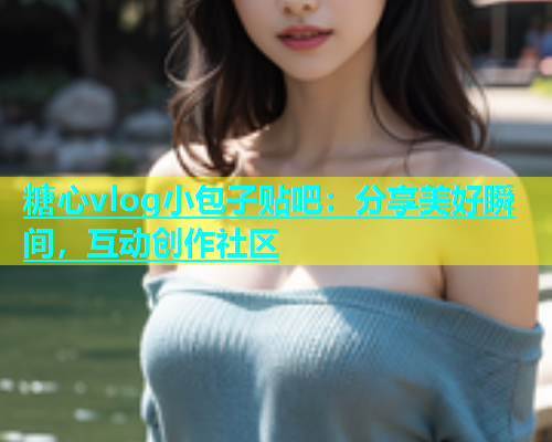 糖心vlog小包子贴吧：分享美好瞬间，互动创作社区  第1张