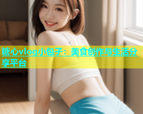 糖心vlog小包子：美食创作与生活分享平台