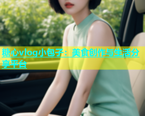 糖心vlog小包子：美食创作与生活分享平台  第2张