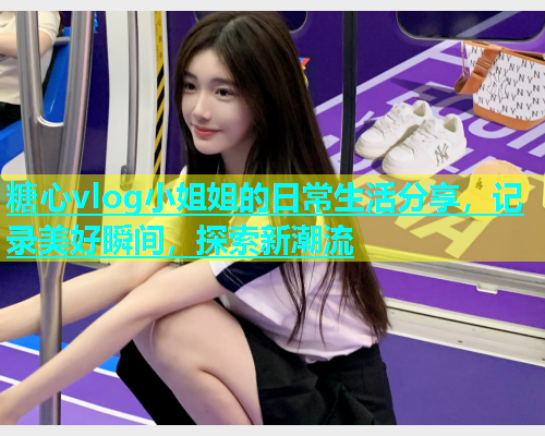 糖心vlog小姐姐的日常生活分享，记录美好瞬间，探索新潮流