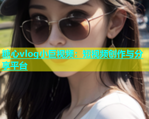 糖心vlog小巨视频：短视频创作与分享平台