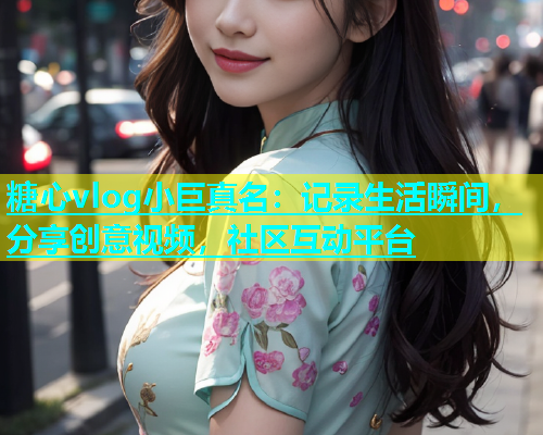 糖心vlog小巨真名：记录生活瞬间，分享创意视频，社区互动平台  第2张