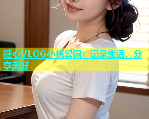 糖心VLOG小桃公园：记录生活，分享美好