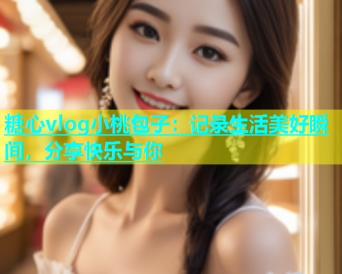 糖心vlog小桃包子：记录生活美好瞬间，分享快乐与你