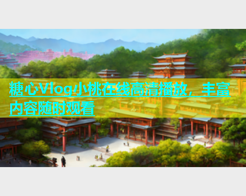 糖心Vlog小桃在线高清播放，丰富内容随时观看