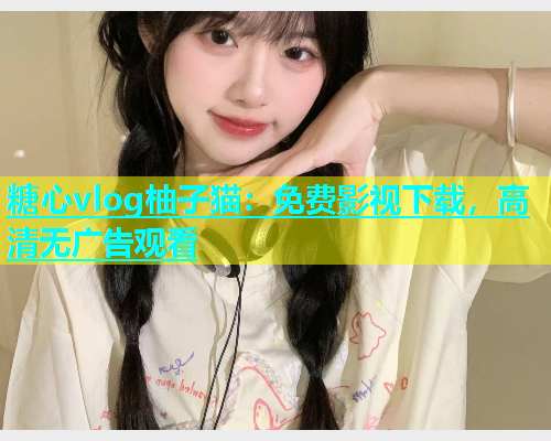 糖心vlog柚子猫：免费影视下载，高清无广告观看