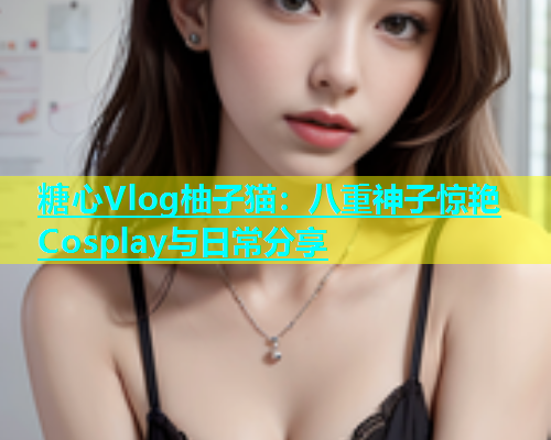 糖心Vlog柚子猫：八重神子惊艳Cosplay与日常分享  第1张