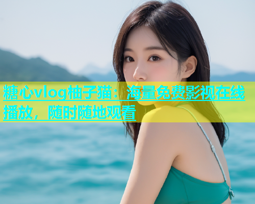 糖心vlog柚子猫：海量免费影视在线播放，随时随地观看  第1张