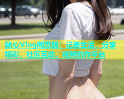 糖心Vlog网页版：记录生活，分享精彩，社区互动，视频创作平台