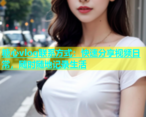 糖心vlog联系方式：快速分享视频日常，随时随地记录生活  第2张