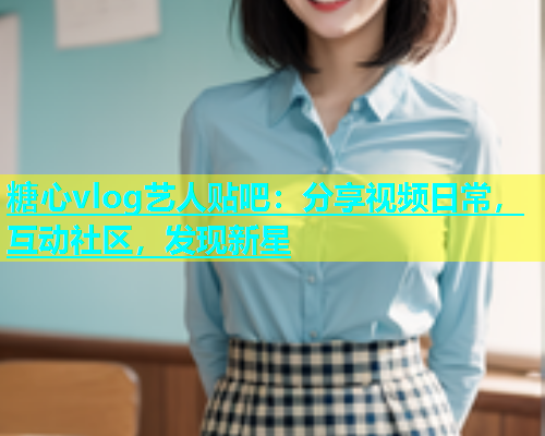 糖心vlog艺人贴吧：分享视频日常，互动社区，发现新星