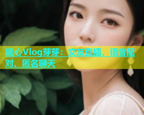 糖心Vlog芽芽：交友直播、语音配对、匿名聊天