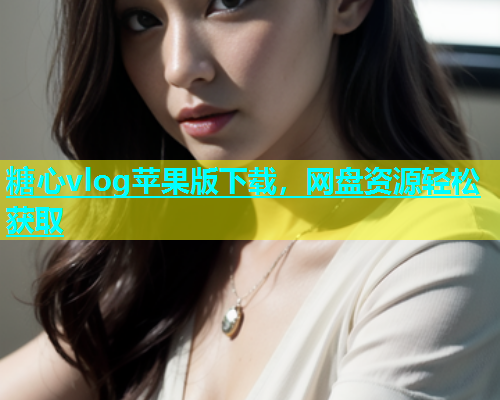 糖心vlog苹果版下载，网盘资源轻松获取