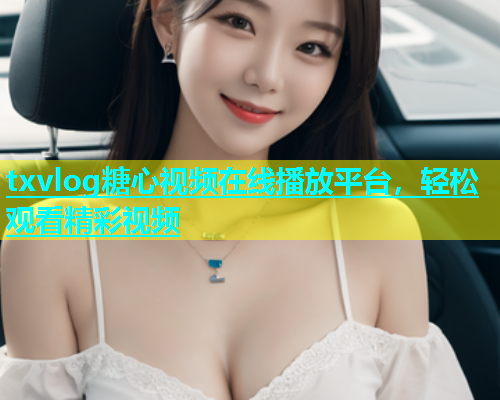 txvlog糖心视频在线播放平台，轻松观看精彩视频