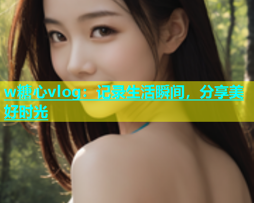 w糖心vlog：记录生活瞬间，分享美好时光