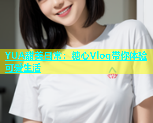 YUA甜美日常：糖心Vlog带你体验可爱生活