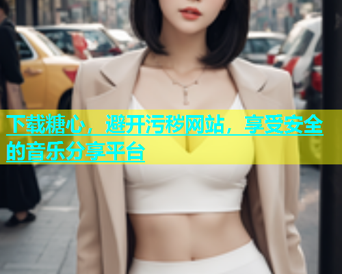 下载糖心，避开污秽网站，享受安全的音乐分享平台