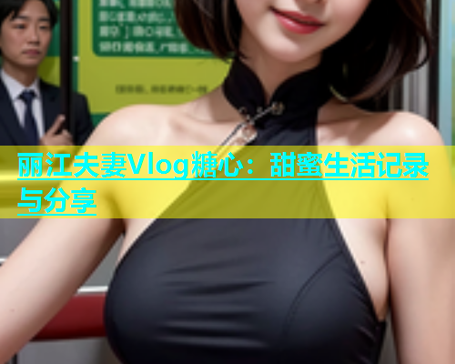 丽江夫妻Vlog糖心：甜蜜生活记录与分享