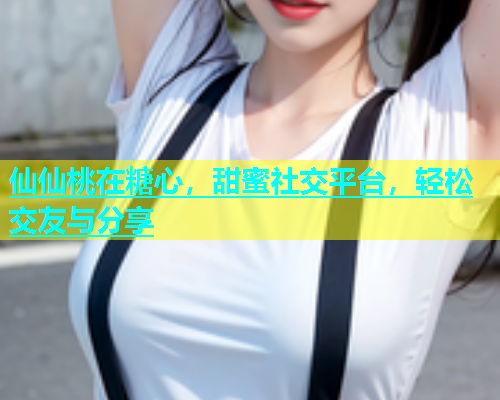 仙仙桃在糖心，甜蜜社交平台，轻松交友与分享  第1张