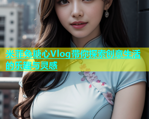 米菲兔糖心Vlog带你探索创意生活的乐趣与灵感
