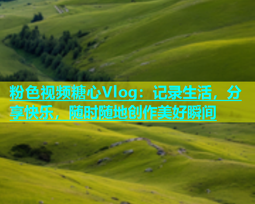 粉色视频糖心Vlog：记录生活，分享快乐，随时随地创作美好瞬间