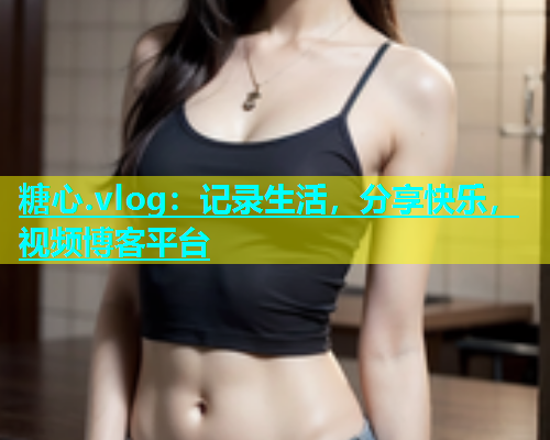 糖心.vlog：记录生活，分享快乐，视频博客平台