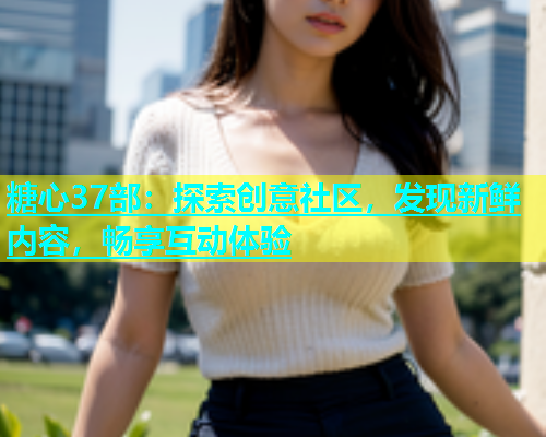 糖心37部：探索创意社区，发现新鲜内容，畅享互动体验