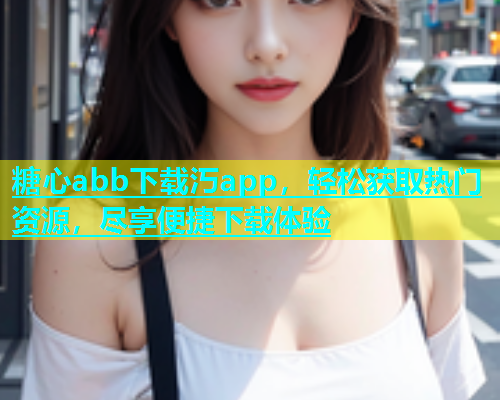糖心abb下载汅app，轻松获取热门资源，尽享便捷下载体验