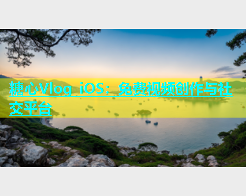 糖心Vlog iOS：免费视频创作与社交平台