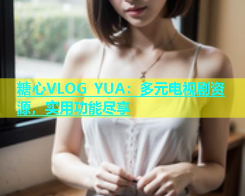 糖心VLOG YUA：多元电视剧资源，实用功能尽享