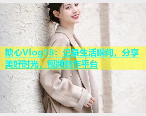 糖心Vlog18：记录生活瞬间，分享美好时光，视频创作平台