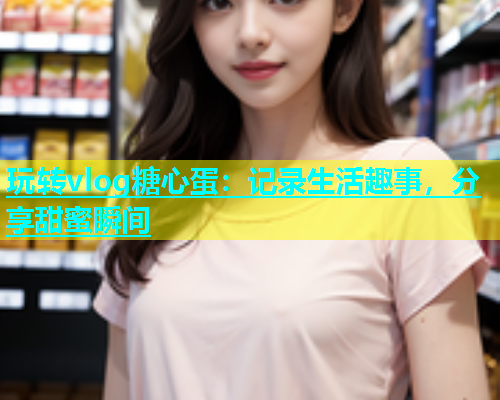 玩转vlog糖心蛋：记录生活趣事，分享甜蜜瞬间
