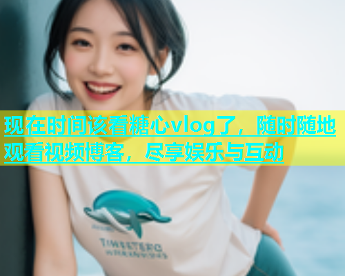 现在时间该看糖心vlog了，随时随地观看视频博客，尽享娱乐与互动