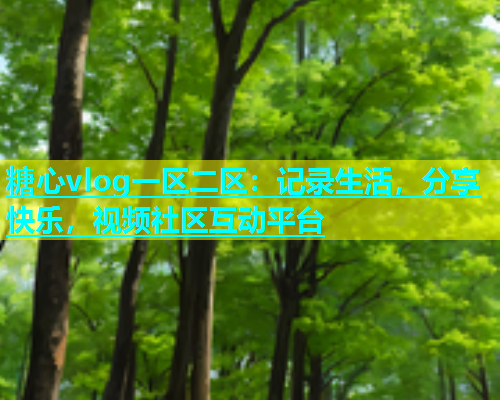 糖心vlog一区二区：记录生活，分享快乐，视频社区互动平台