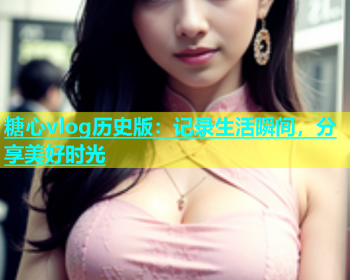 糖心vlog历史版：记录生活瞬间，分享美好时光