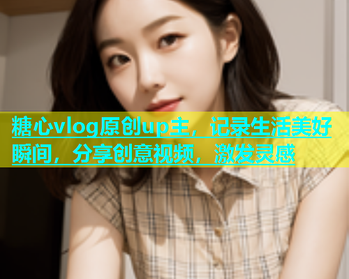 糖心vlog原创up主，记录生活美好瞬间，分享创意视频，激发灵感
