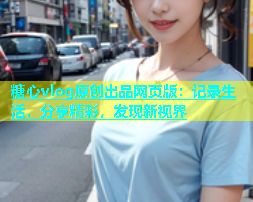 糖心vlog原创出品网页版：记录生活，分享精彩，发现新视界