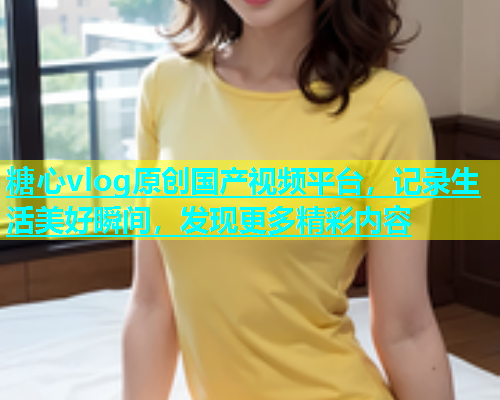 糖心vlog原创国产视频平台，记录生活美好瞬间，发现更多精彩内容