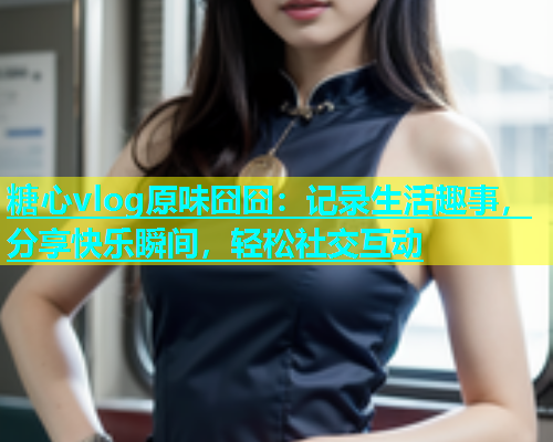 糖心vlog原味囧囧：记录生活趣事，分享快乐瞬间，轻松社交互动