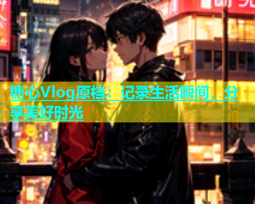 糖心Vlog原档：记录生活瞬间，分享美好时光  第2张
