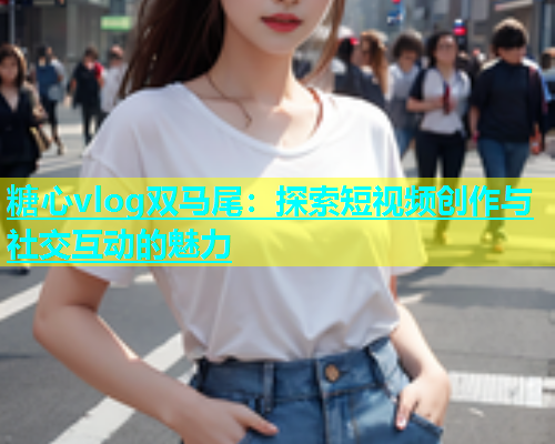 糖心vlog双马尾：探索短视频创作与社交互动的魅力